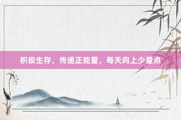 积极生存,传递正能量,每天向上少量点