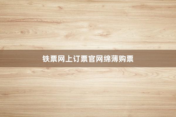 铁票网上订票官网绵薄购票