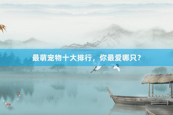 最萌宠物十大排行，你最爱哪只？
