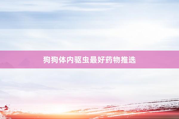 狗狗体内驱虫最好药物推选