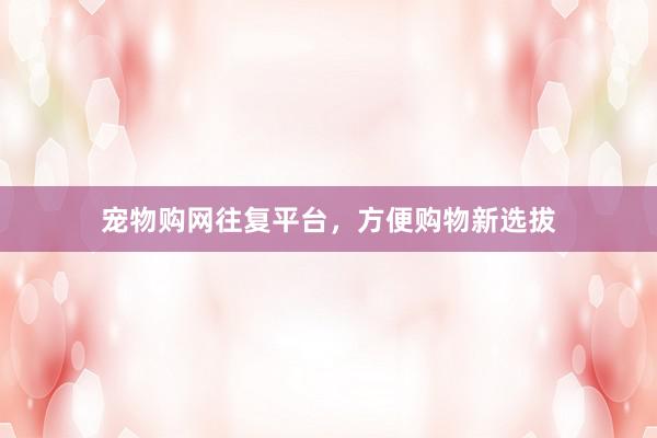 宠物购网往复平台，方便购物新选拔
