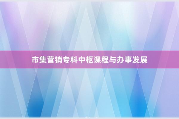 市集营销专科中枢课程与办事发展